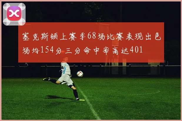 塞克斯顿上赛季68场比赛表现出色场均154分三分命中率高达401