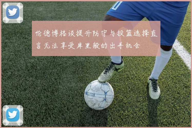 伦德博格谈提升防守与投篮选择直言无法享受库里般的出手机会