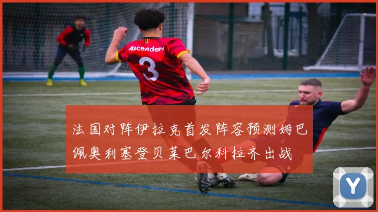 法国对阵伊拉克首发阵容预测姆巴佩奥利塞登贝莱巴尔科拉齐出战