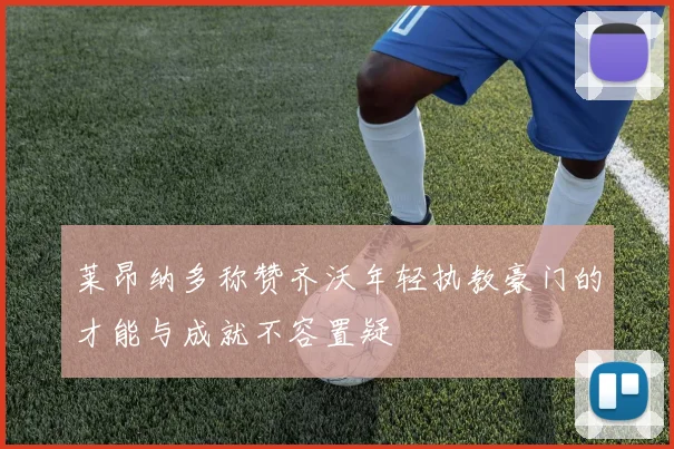 莱昂纳多称赞齐沃年轻执教豪门的才能与成就不容置疑