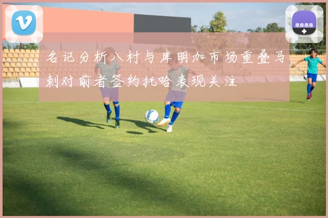 名记分析八村与库明加市场重叠马刺对前者签约托哈表现关注