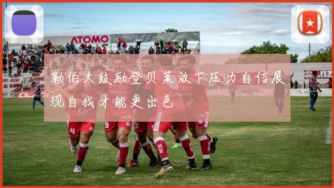 勒伯夫鼓励登贝莱放下压力自信展现自我才能更出色