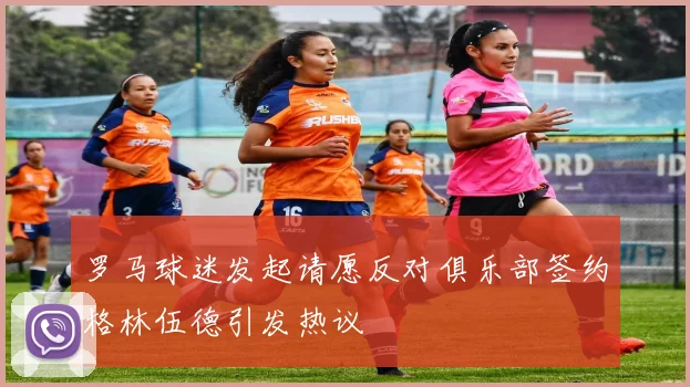 罗马球迷发起请愿反对俱乐部签约格林伍德引发热议