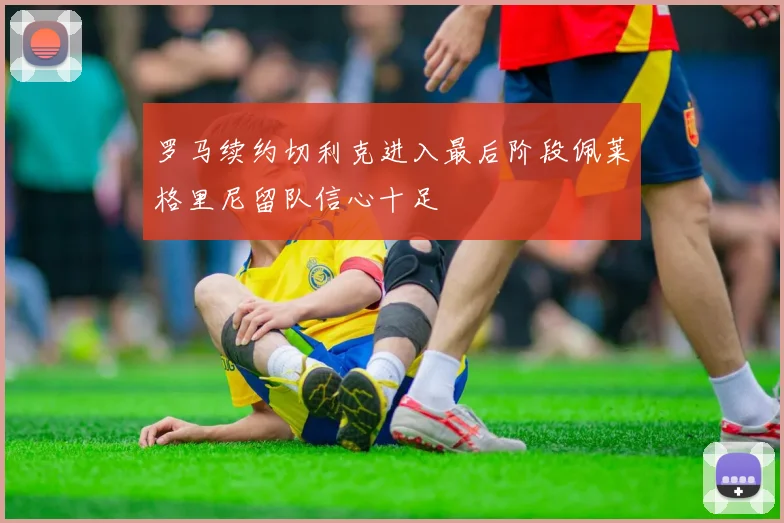 罗马续约切利克进入最后阶段佩莱格里尼留队信心十足