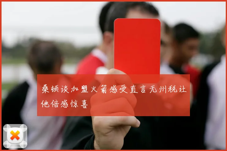桑顿谈加盟火箭感受直言无州税让他倍感惊喜
