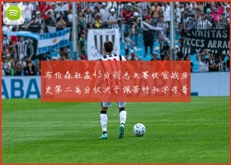 布伦森狂轰45分创总决赛收官战历史第二高分仅次于佩蒂特和字母哥