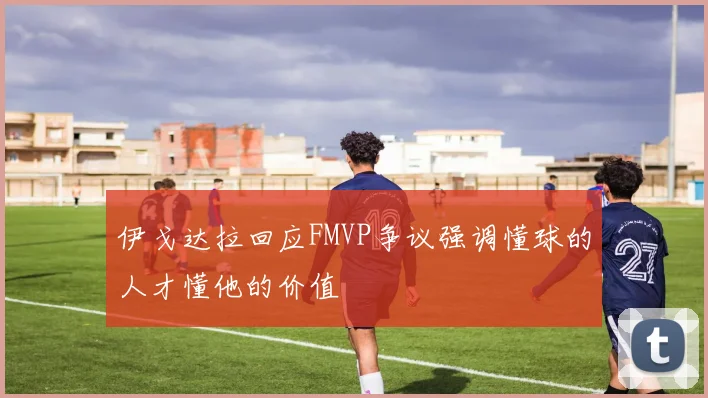 伊戈达拉回应FMVP争议强调懂球的人才懂他的价值