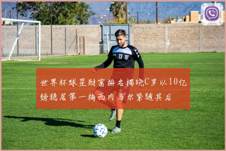 世界杯球星财富排名揭晓C罗以10亿镑稳居第一梅西内马尔紧随其后