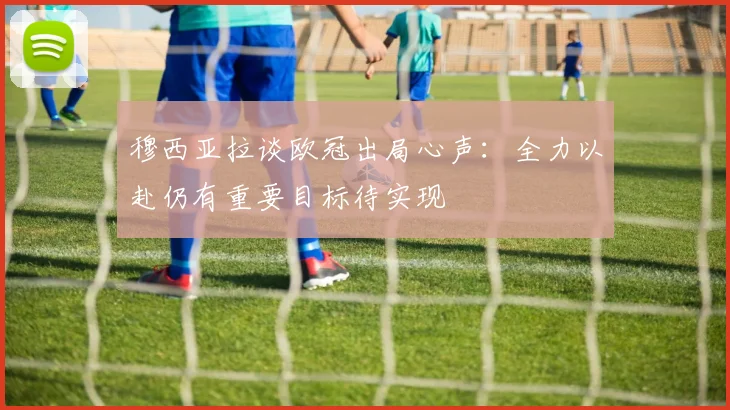 穆西亚拉谈欧冠出局心声：全力以赴仍有重要目标待实现